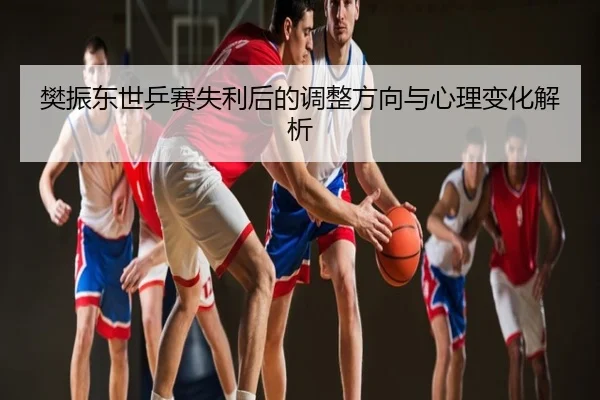 樊振东世乒赛失利后的调整方向与心理变化解析