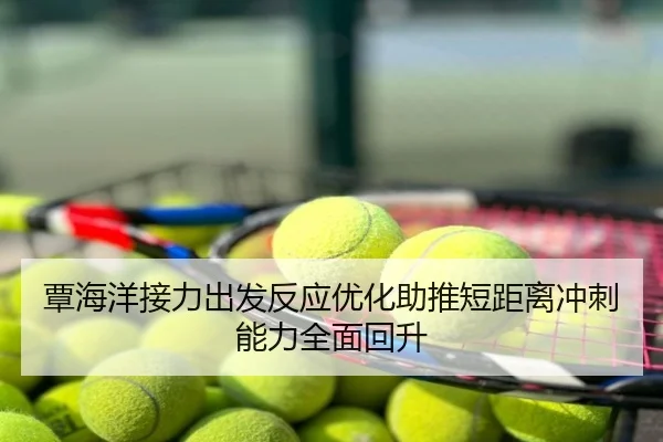 覃海洋接力出发反应优化助推短距离冲刺能力全面回升