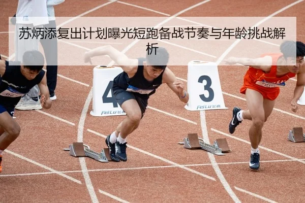 苏炳添复出计划曝光短跑备战节奏与年龄挑战解析